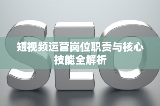 短视频运营岗位职责与核心技能全解析