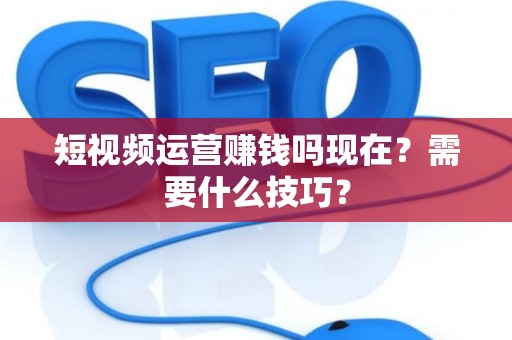 短视频运营赚钱吗现在？需要什么技巧？