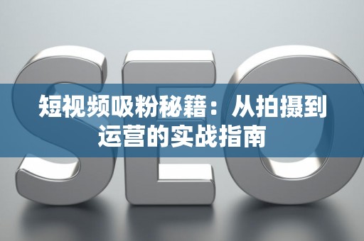 短视频吸粉秘籍：从拍摄到运营的实战指南