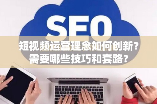 短视频运营理念如何创新？需要哪些技巧和套路？