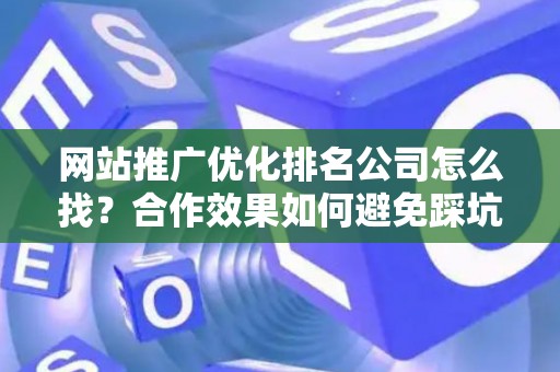 网站推广优化排名公司怎么找？合作效果如何避免踩坑？
