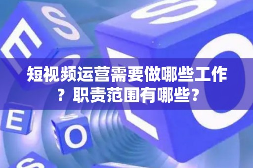 短视频运营需要做哪些工作？职责范围有哪些？