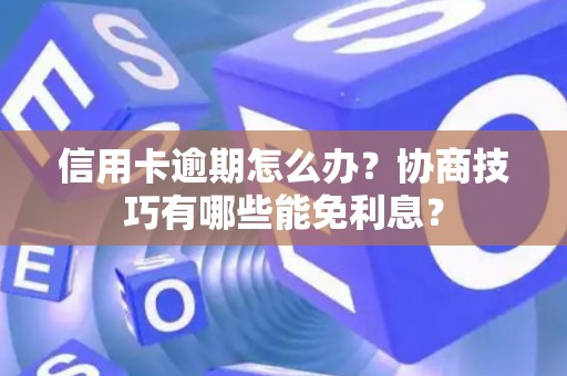 信用卡逾期怎么办？协商技巧有哪些能免利息？